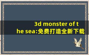 3d monster of the sea:免费打造全新下载，网友：马上下载体验！